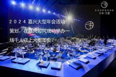 2024嘉興千人以上大型年會活動策劃全攻略 專業(yè)組織與成功舉辦指南